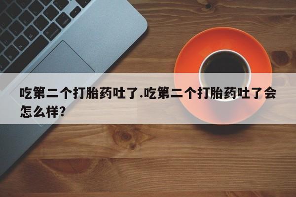 打胎药货到付款吃第二个打胎药吐了.吃第二个打胎药吐了会怎么样？