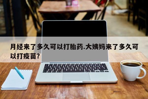 打胎药货到付款月经来了多久可以打胎药.大姨妈来了多久可以打疫苗？