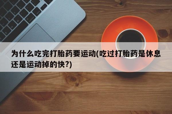 打胎药货到付款为什么吃完打胎药要运动(吃过打胎药是休息还是运动掉的快?)