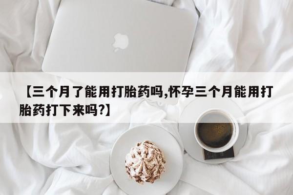 打胎药货到付款【三个月了能用打胎药吗,怀孕三个月能用打胎药打下来吗?】