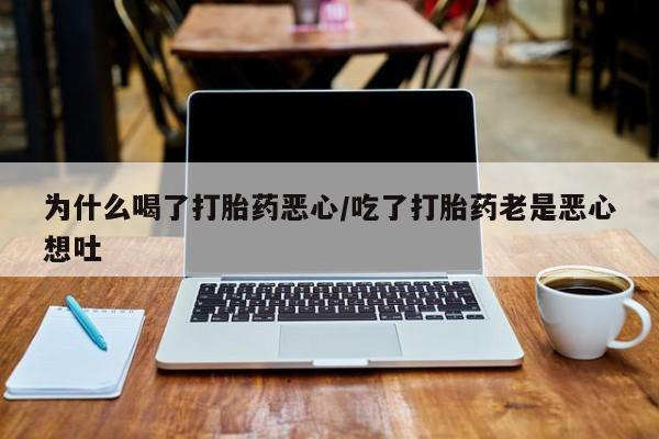 打胎药货到付款为什么喝了打胎药恶心/吃了打胎药老是恶心想吐