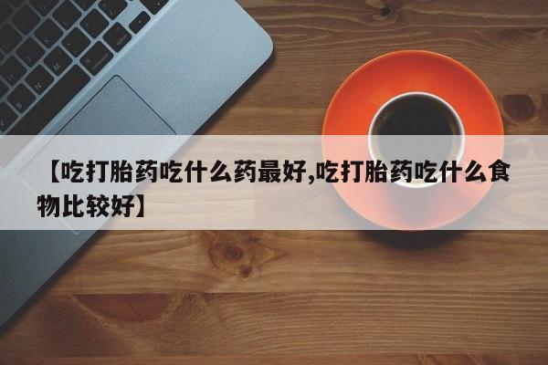 打胎药货到付款【吃打胎药吃什么药最好,吃打胎药吃什么食物比较好】