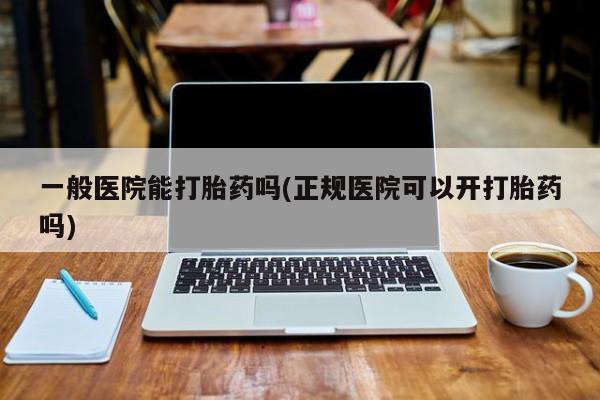 打胎药货到付款一般医院能打胎药吗(正规医院可以开打胎药吗)