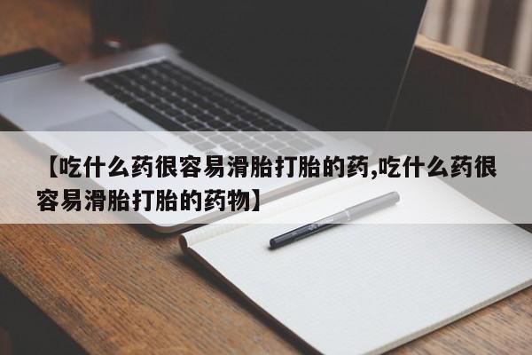 打胎药货到付款【吃什么药很容易滑胎打胎的药,吃什么药很容易滑胎打胎的药物】