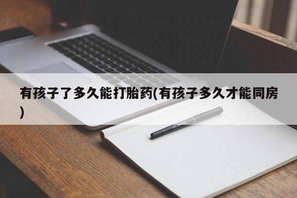 打胎药货到付款有孩子了多久能打胎药(有孩子多久才能同房)