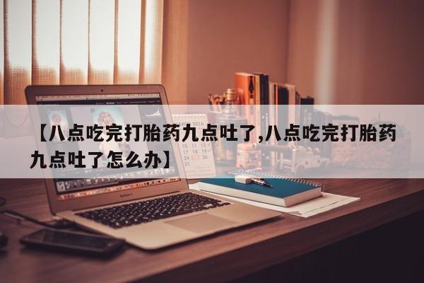 打胎药货到付款【八点吃完打胎药九点吐了,八点吃完打胎药九点吐了怎么办】