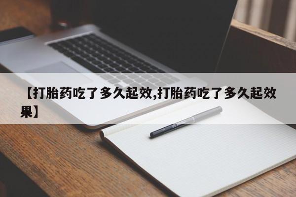 打胎药货到付款【打胎药吃了多久起效,打胎药吃了多久起效果】