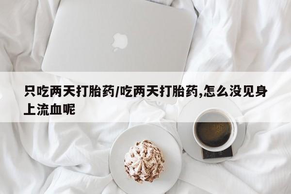 打胎药货到付款只吃两天打胎药/吃两天打胎药,怎么没见身上流血呢