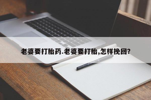 打胎药货到付款老婆要打胎药.老婆要打胎,怎样挽回？