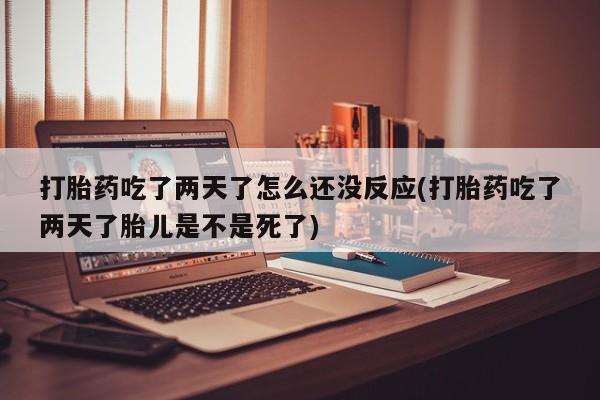 打胎药货到付款打胎药吃了两天了怎么还没反应(打胎药吃了两天了胎儿是不是死了)