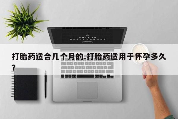 打胎药货到付款打胎药适合几个月的.打胎药适用于怀孕多久？