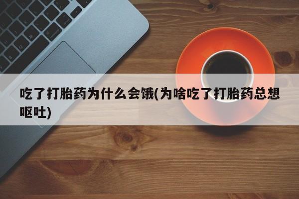 打胎药货到付款吃了打胎药为什么会饿(为啥吃了打胎药总想呕吐)