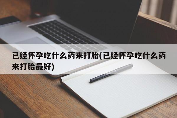 打胎药货到付款已经怀孕吃什么药来打胎(已经怀孕吃什么药来打胎最好)