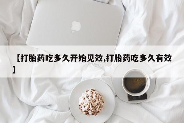 打胎药货到付款【打胎药吃多久开始见效,打胎药吃多久有效】