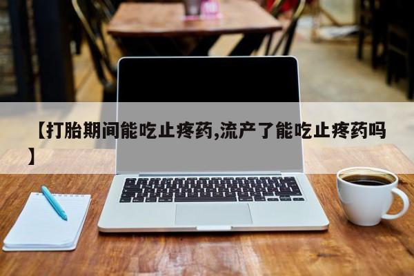 打胎药货到付款【打胎期间能吃止疼药,流产了能吃止疼药吗】