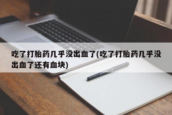 打胎药货到付款吃了打胎药几乎没出血了(吃了打胎药几乎没出血了还有血块)