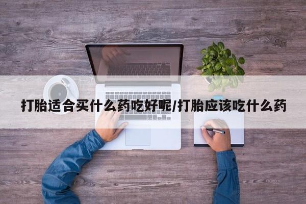 打胎药货到付款打胎适合买什么药吃好呢/打胎应该吃什么药