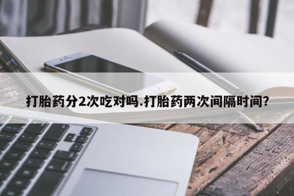 打胎药货到付款打胎药分2次吃对吗.打胎药两次间隔时间？