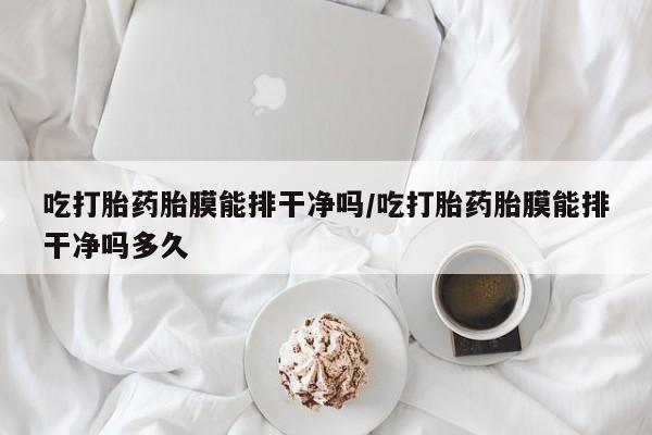 打胎药货到付款吃打胎药胎膜能排干净吗/吃打胎药胎膜能排干净吗多久