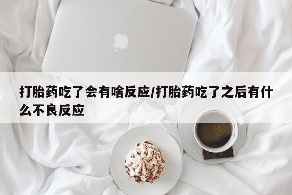 打胎药货到付款打胎药吃了会有啥反应/打胎药吃了之后有什么不良反应