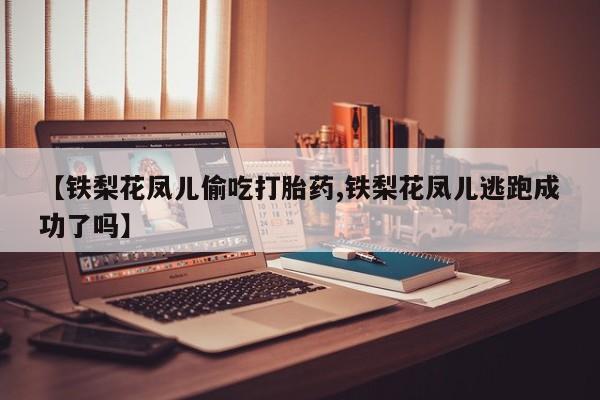 打胎药货到付款【铁梨花凤儿偷吃打胎药,铁梨花凤儿逃跑成功了吗】