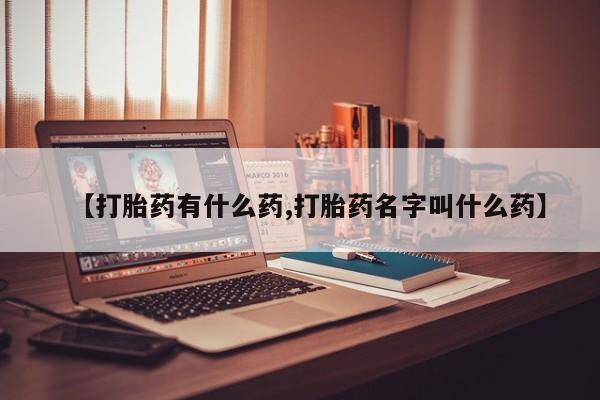 打胎药货到付款【打胎药有什么药,打胎药名字叫什么药】