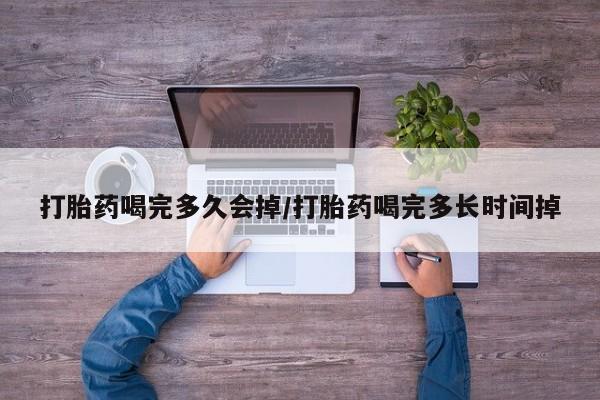 打胎药货到付款打胎药喝完多久会掉/打胎药喝完多长时间掉