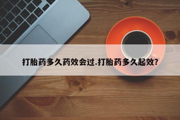 打胎药货到付款打胎药多久药效会过.打胎药多久起效？