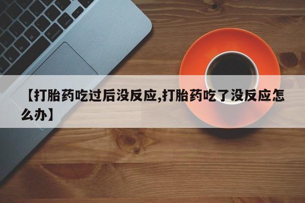 打胎药货到付款【打胎药吃过后没反应,打胎药吃了没反应怎么办】