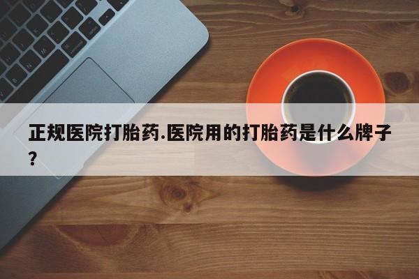 打胎药货到付款正规医院打胎药.医院用的打胎药是什么牌子？
