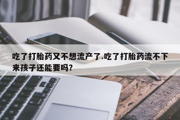 打胎药货到付款吃了打胎药又不想流产了.吃了打胎药流不下来孩子还能要吗？