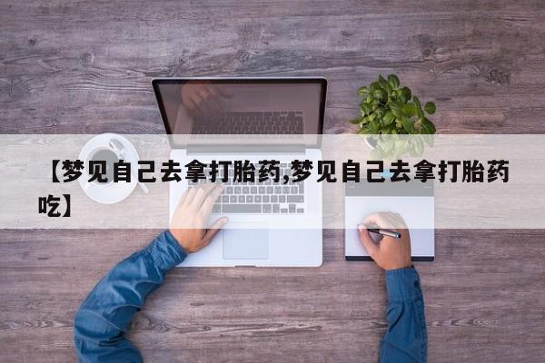 打胎药货到付款【梦见自己去拿打胎药,梦见自己去拿打胎药吃】