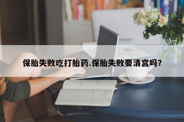 打胎药货到付款保胎失败吃打胎药.保胎失败要清宫吗？