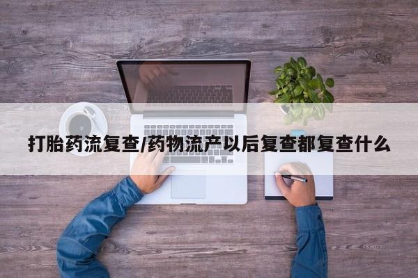 打胎药货到付款打胎药流复查/药物流产以后复查都复查什么