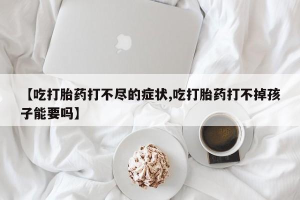 打胎药货到付款【吃打胎药打不尽的症状,吃打胎药打不掉孩子能要吗】