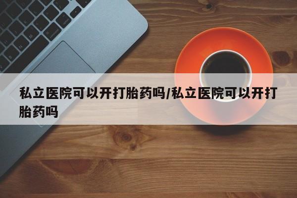 打胎药货到付款私立医院可以开打胎药吗/私立医院可以开打胎药吗