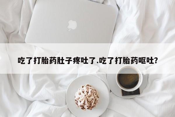 打胎药货到付款吃了打胎药肚子疼吐了.吃了打胎药呕吐？