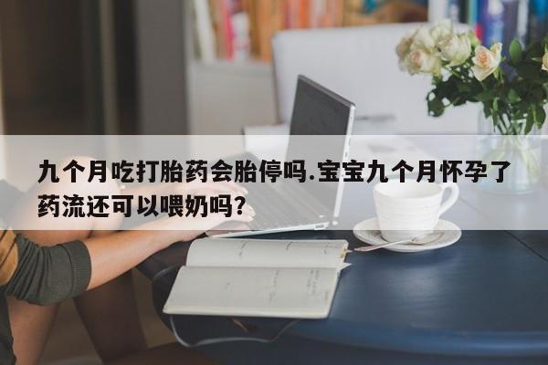 打胎药货到付款九个月吃打胎药会胎停吗.宝宝九个月怀孕了药流还可以喂奶吗？