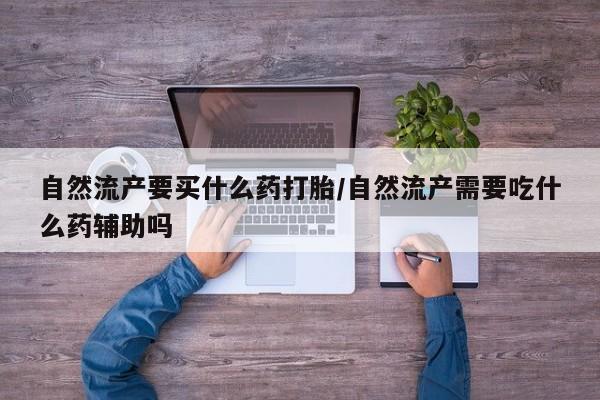 打胎药货到付款自然流产要买什么药打胎/自然流产需要吃什么药辅助吗