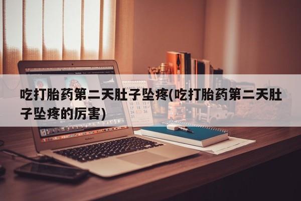 打胎药货到付款吃打胎药第二天肚子坠疼(吃打胎药第二天肚子坠疼的厉害)