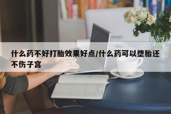 打胎药货到付款什么药不好打胎效果好点/什么药可以堕胎还不伤子宫