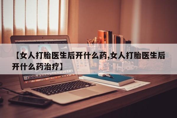 打胎药货到付款【女人打胎医生后开什么药,女人打胎医生后开什么药治疗】