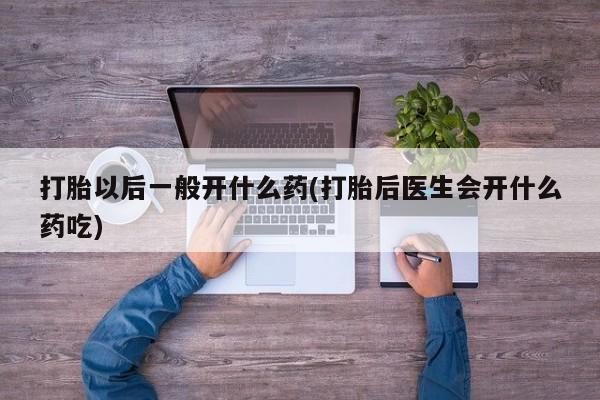 打胎药货到付款打胎以后一般开什么药(打胎后医生会开什么药吃)