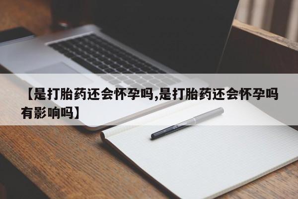 打胎药货到付款【是打胎药还会怀孕吗,是打胎药还会怀孕吗有影响吗】