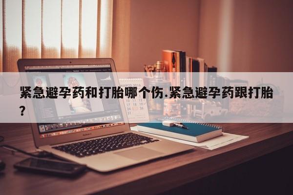 打胎药货到付款紧急避孕药和打胎哪个伤.紧急避孕药跟打胎？