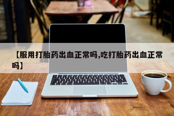 打胎药货到付款【服用打胎药出血正常吗,吃打胎药出血正常吗】