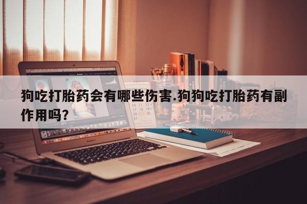 打胎药货到付款狗吃打胎药会有哪些伤害.狗狗吃打胎药有副作用吗？