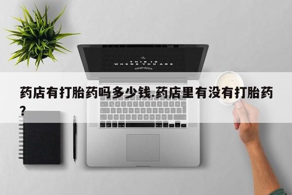 打胎药货到付款药店有打胎药吗多少钱.药店里有没有打胎药？