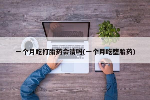 打胎药货到付款一个月吃打胎药会清吗(一个月吃堕胎药)