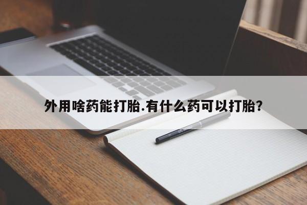 打胎药货到付款外用啥药能打胎.有什么药可以打胎？